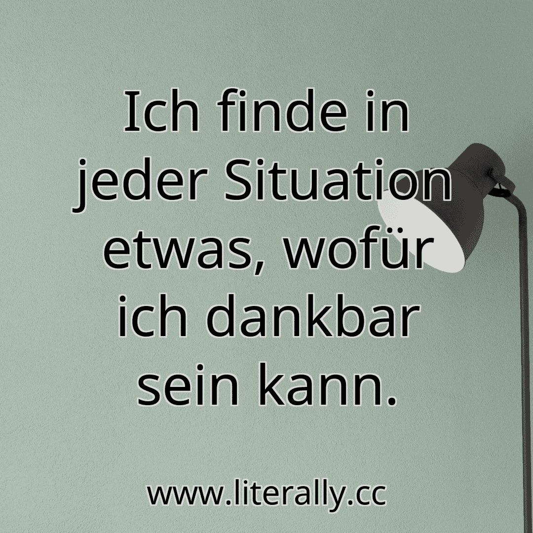 Ich finde in jeder Situation etwas, wofür ich dankbar sein kann.
