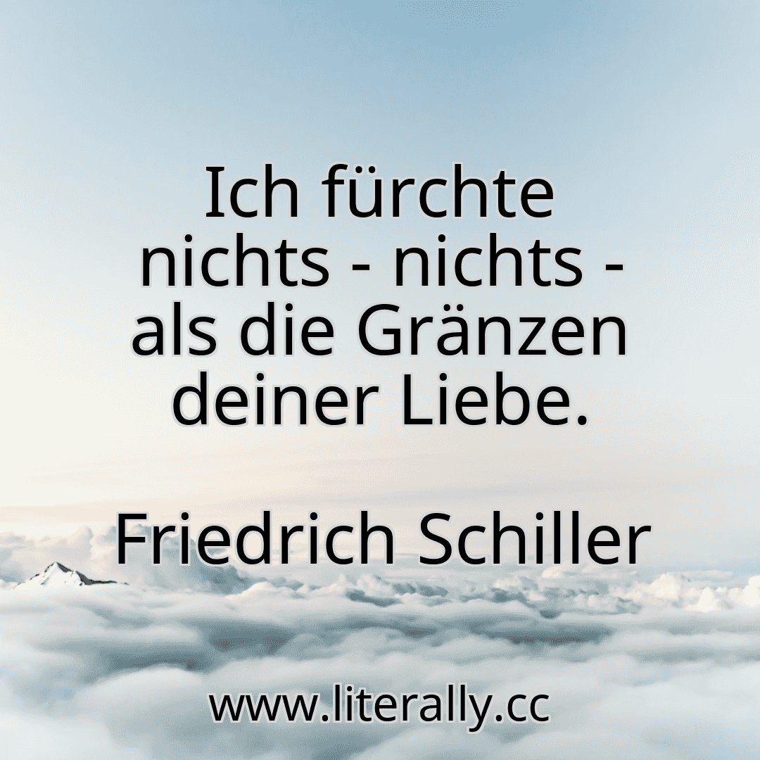 Ich fürchte nichts - nichts - als die Gränzen deiner Liebe.
Friedrich Schiller
