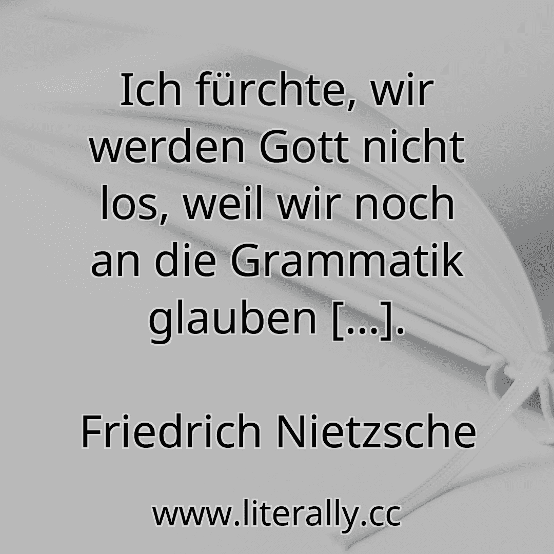 Ich fürchte, wir werden Gott nicht los, weil wir noch an die Grammatik glauben […].
Friedrich Nietzsche
