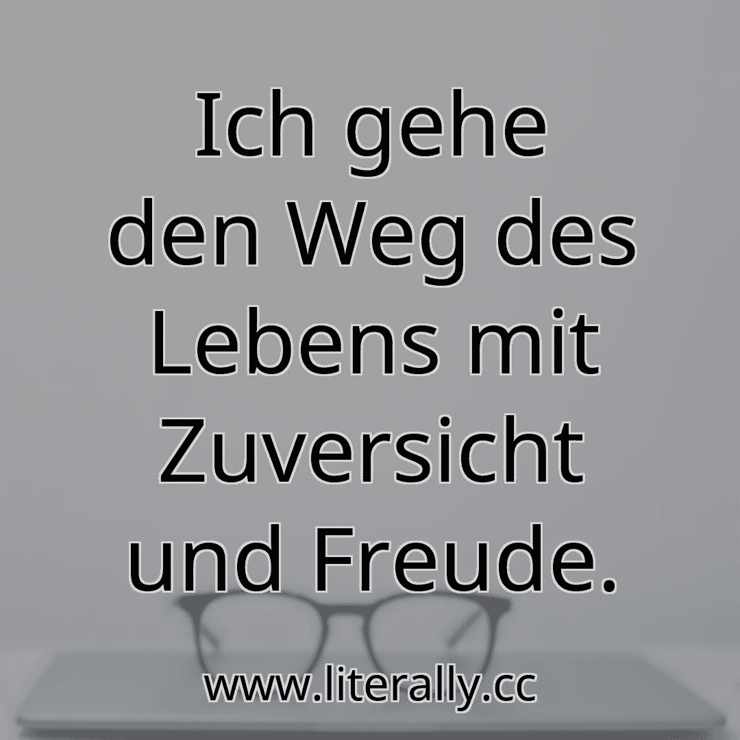 Ich gehe den Weg des Lebens mit Zuversicht und Freude.
