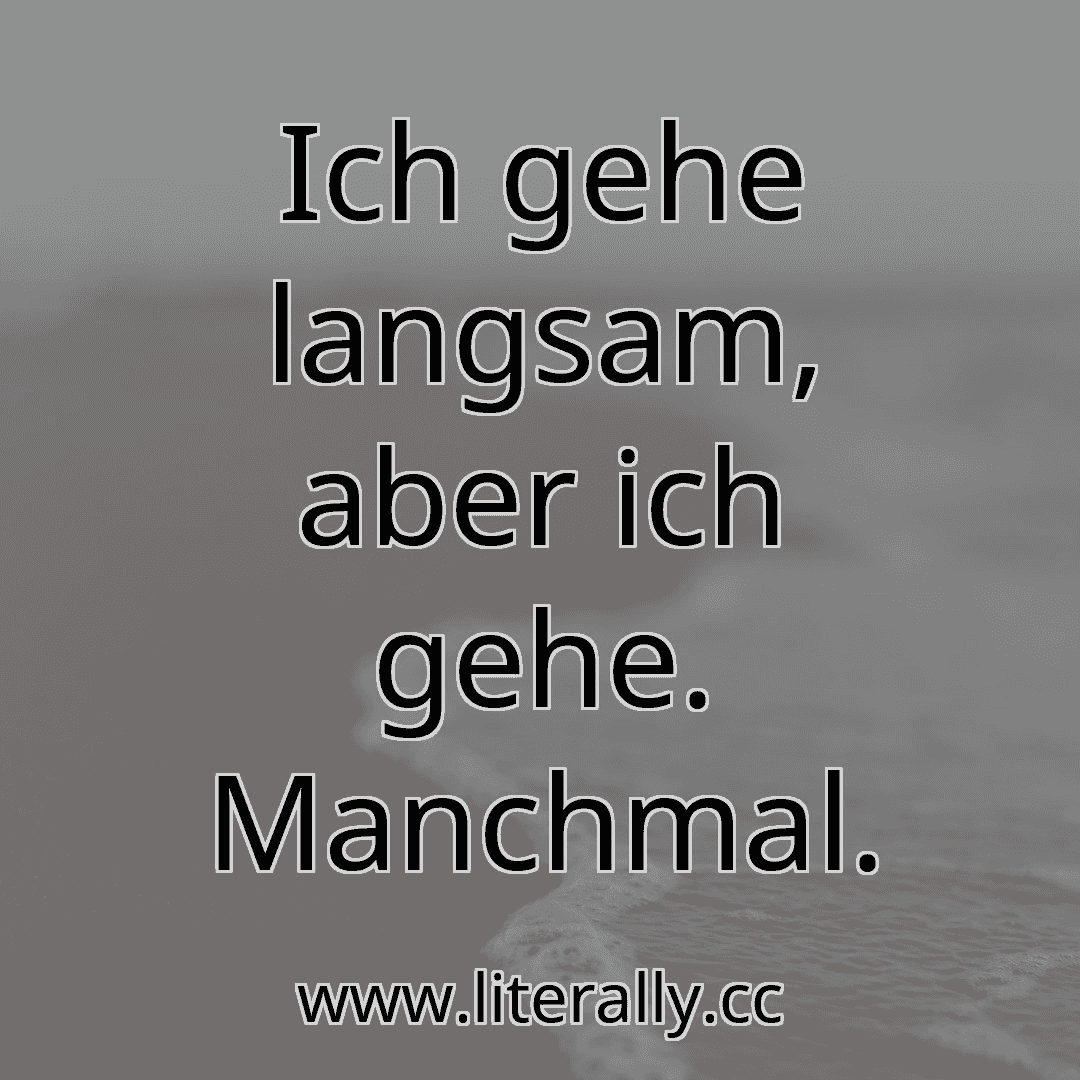 Ich gehe langsam, aber ich gehe. Manchmal.
