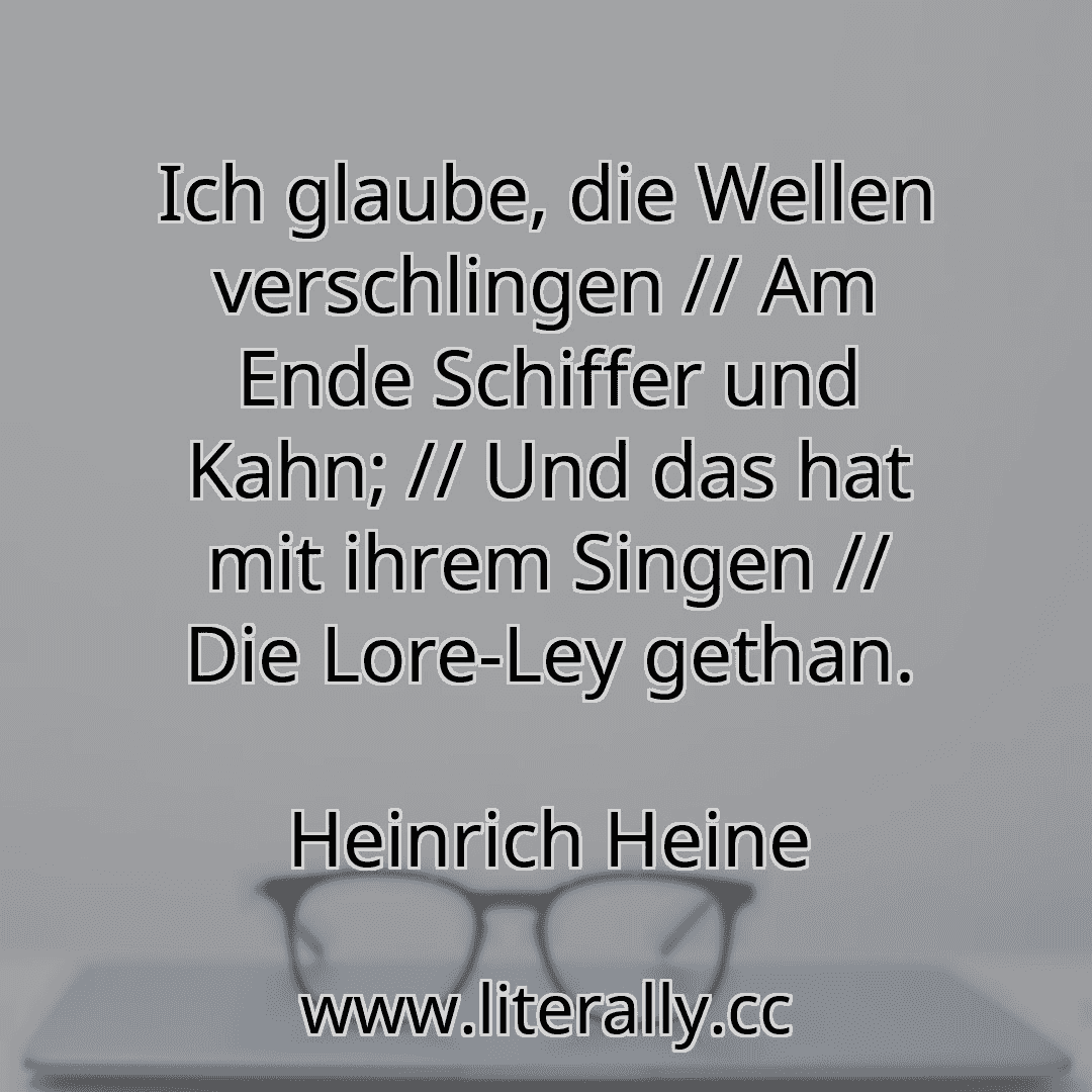 Ich glaube, die Wellen verschlingen // Am Ende Schiffer und Kahn; // Und das hat mit ihrem Singen // Die Lore-Ley gethan.
Heinrich Heine
