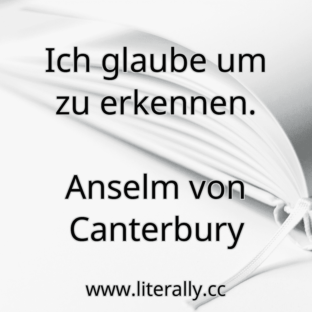 Ich glaube um zu erkennen.
Anselm von Canterbury
