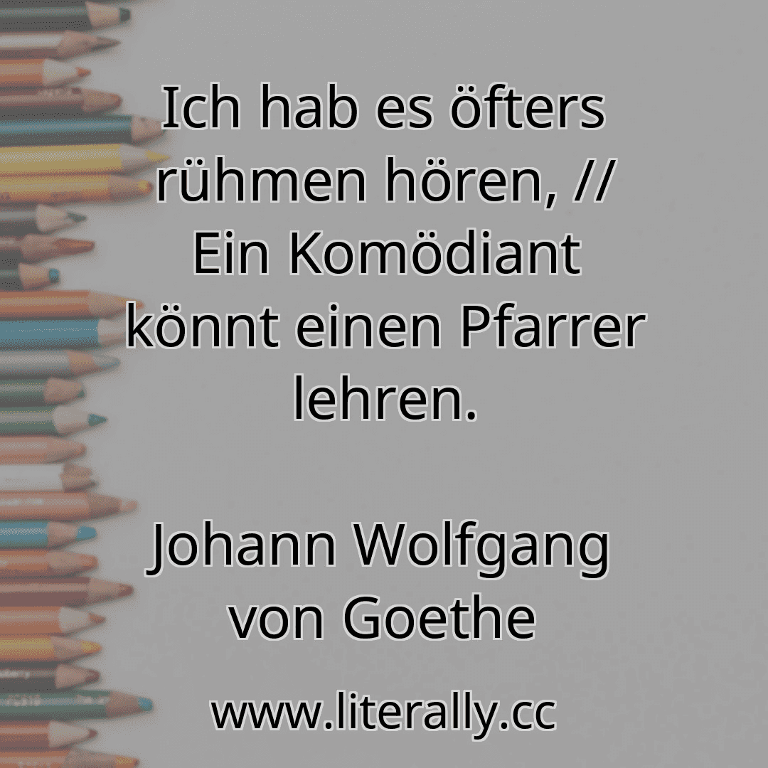Ich hab es öfters rühmen hören, // Ein Komödiant könnt einen Pfarrer lehren.
Johann Wolfgang von Goethe
