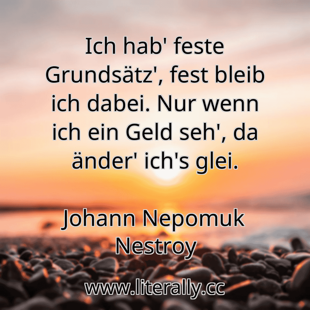 Ich hab' feste Grundsätz', fest bleib ich dabei. Nur wenn ich ein Geld seh', da änder' ich's glei.
Johann Nepomuk Nestroy
