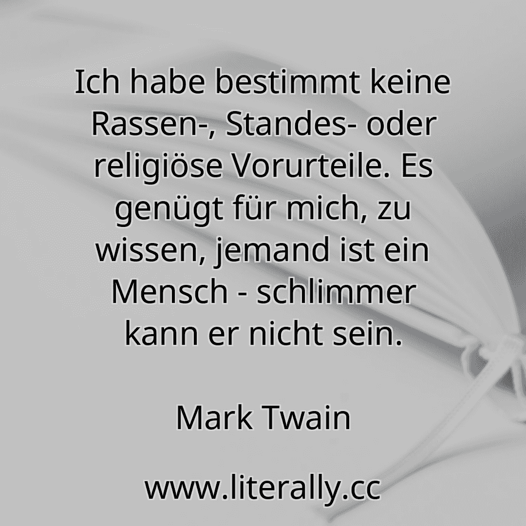 Ich habe bestimmt keine Rassen-, Standes- oder religiöse Vorurteile. Es genügt für mich, zu wissen, jemand ist ein Mensch - schlimmer kann er nicht sein.
Mark Twain

