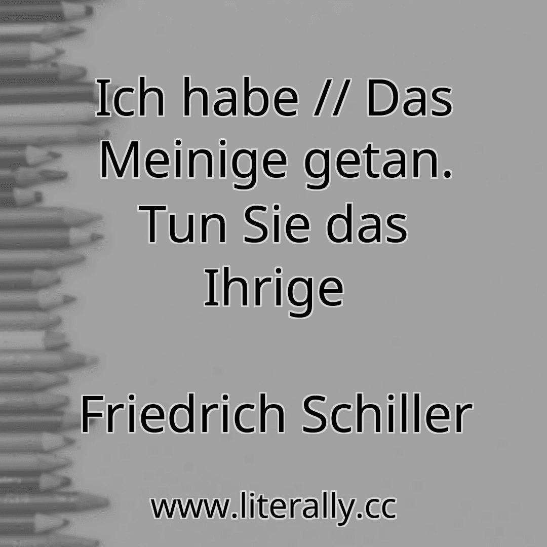 Ich habe // Das Meinige getan. Tun Sie das Ihrige
Friedrich Schiller
