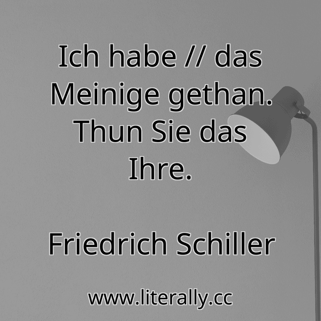 Ich habe // das Meinige gethan. Thun Sie das Ihre.
Friedrich Schiller
