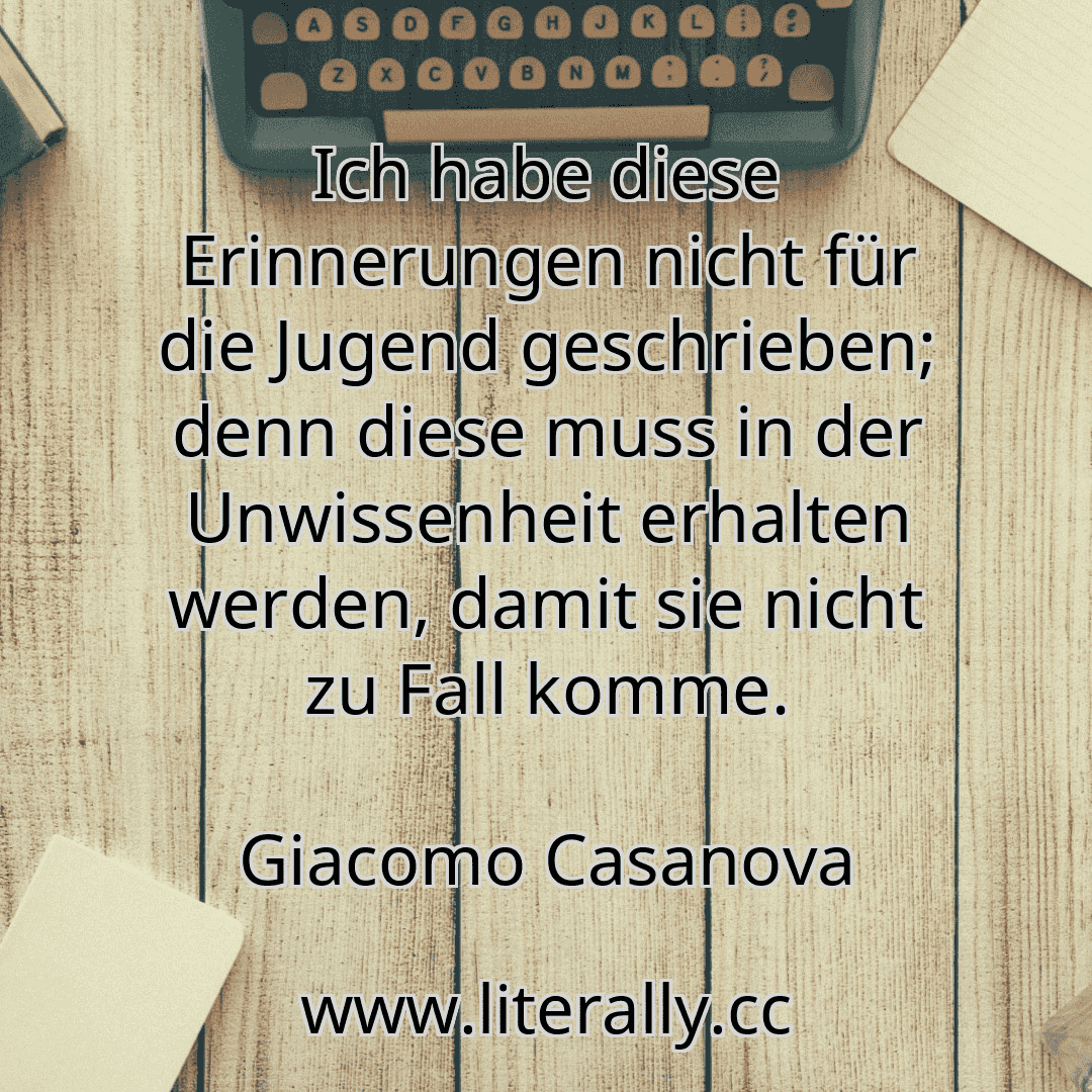 Ich habe diese Erinnerungen nicht für die Jugend geschrieben; denn diese muss in der Unwissenheit erhalten werden, damit sie nicht zu Fall komme.
Giacomo Casanova
