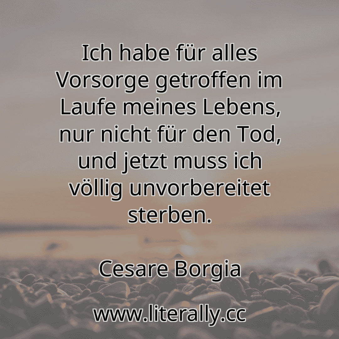 Ich habe für alles Vorsorge getroffen im Laufe meines Lebens, nur nicht für den Tod, und jetzt muss ich völlig unvorbereitet sterben.
Cesare Borgia
