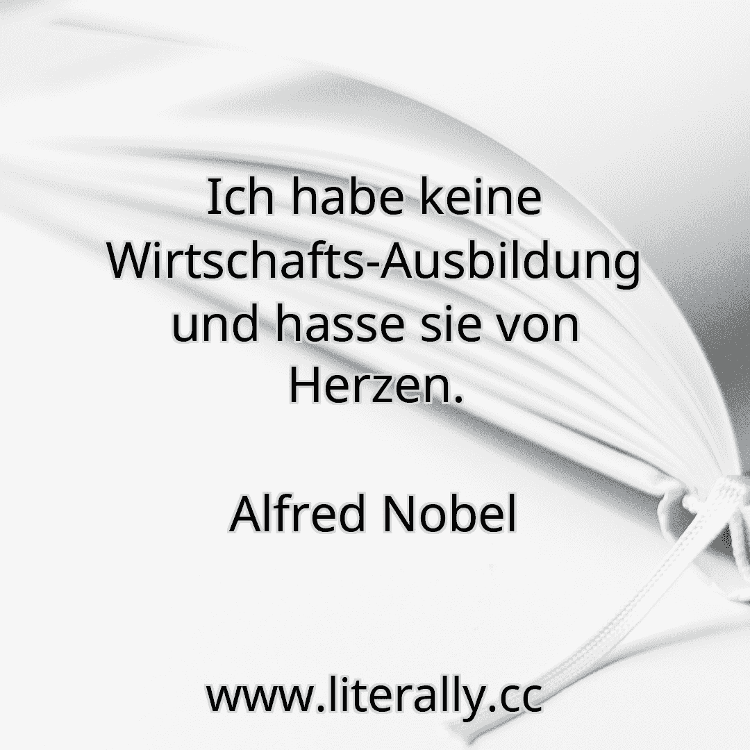 Ich habe keine Wirtschafts-Ausbildung und hasse sie von Herzen.
Alfred Nobel
