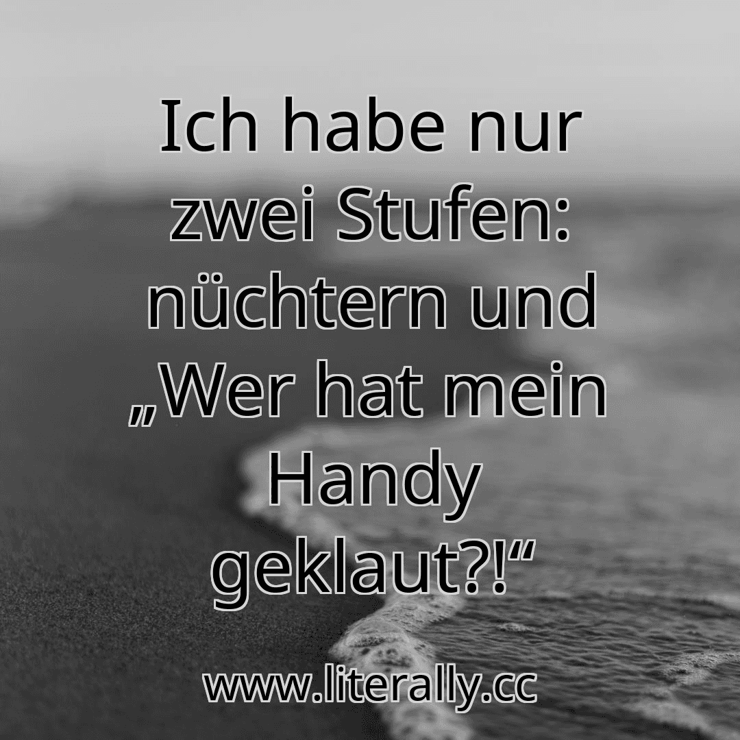 Ich habe nur zwei Stufen: nüchtern und „Wer hat mein Handy geklaut?!“

