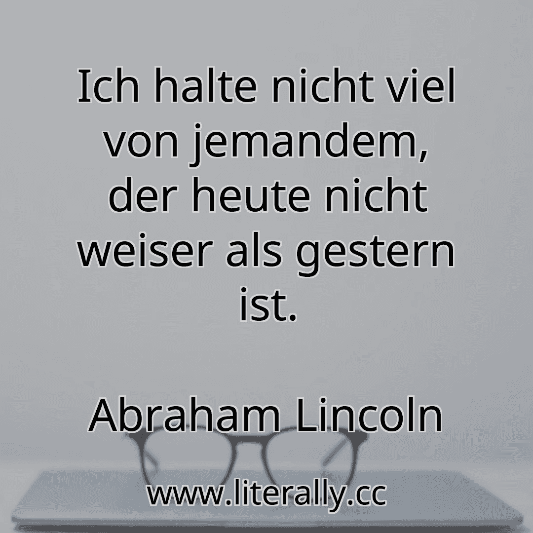 Ich halte nicht viel von jemandem, der heute nicht weiser als gestern ist.
Abraham Lincoln
