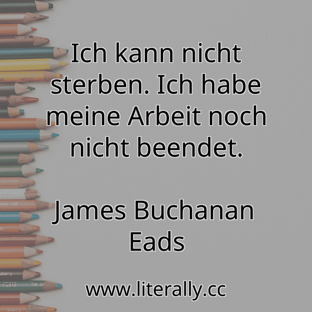 Ich kann nicht sterben. Ich habe meine Arbeit noch nicht beendet.
James Buchanan Eads
