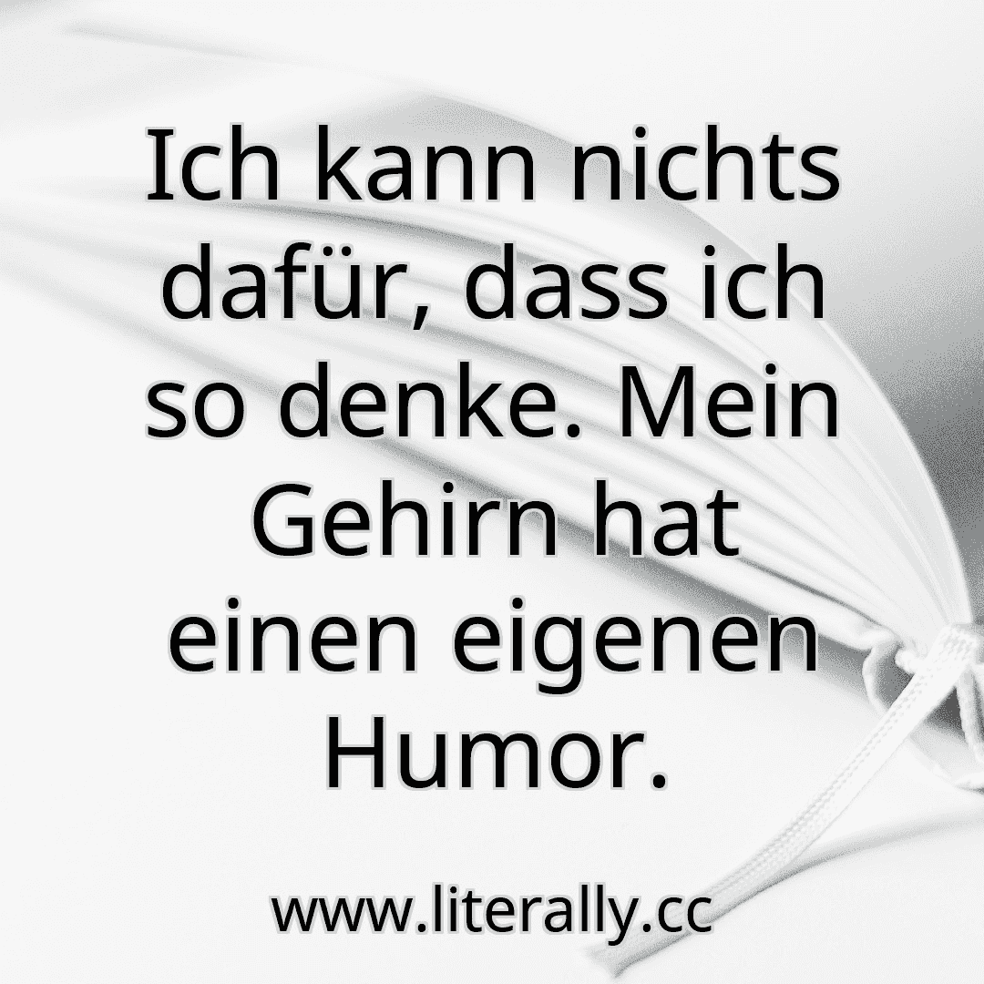 Ich kann nichts dafür, dass ich so denke. Mein Gehirn hat einen eigenen Humor.
