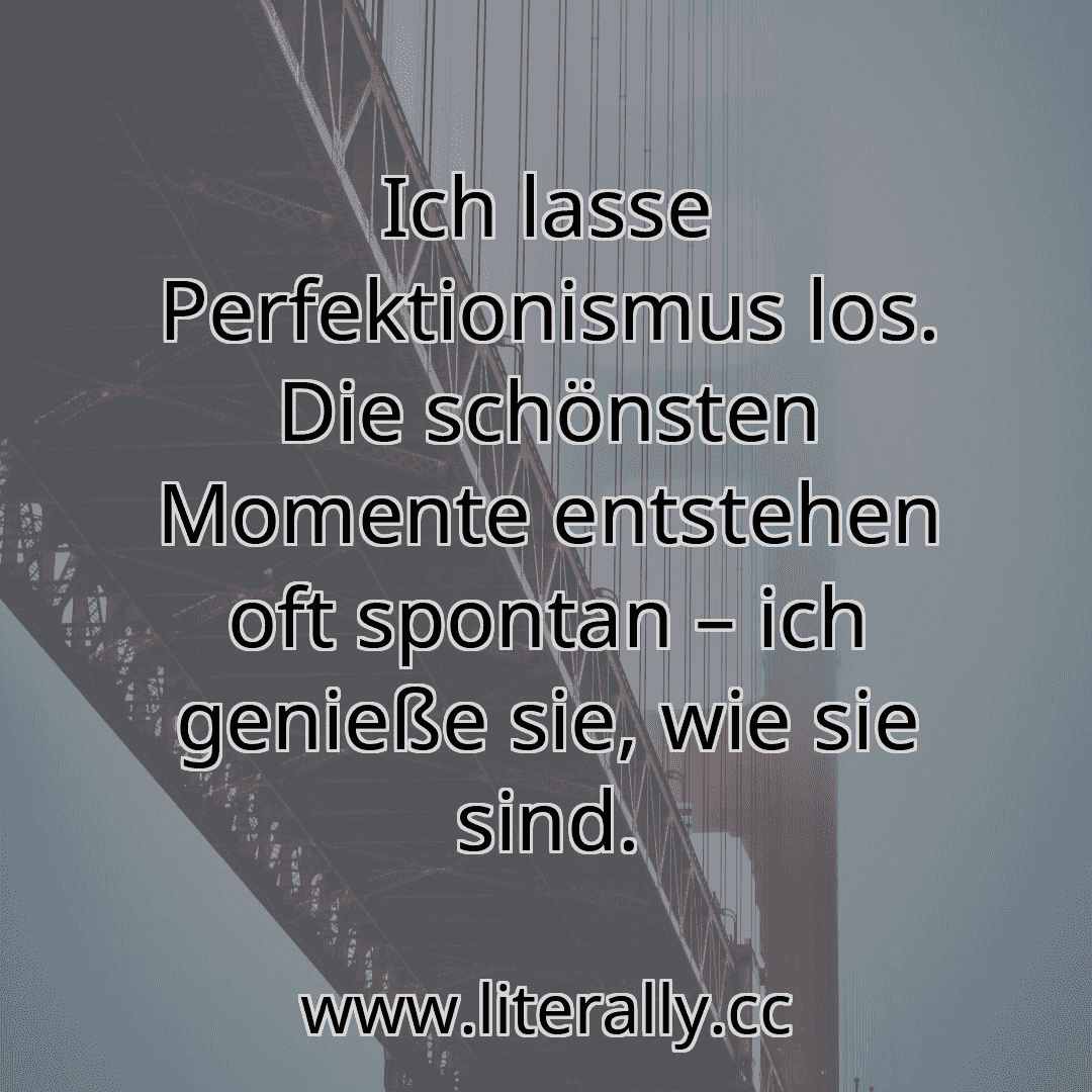 Ich lasse Perfektionismus los. Die schönsten Momente entstehen oft spontan – ich genieße sie, wie sie sind.
