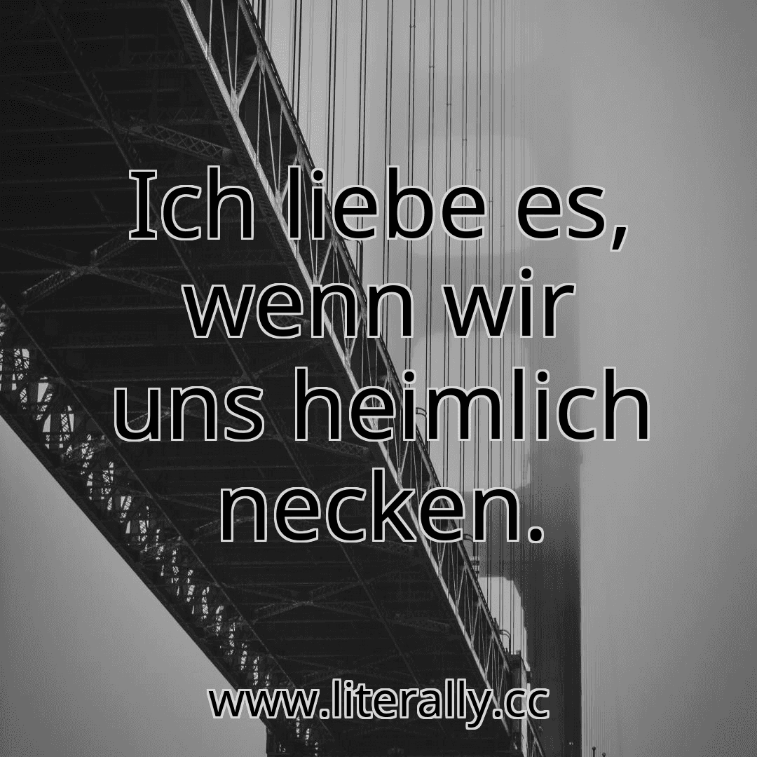 Ich liebe es, wenn wir uns heimlich necken.
