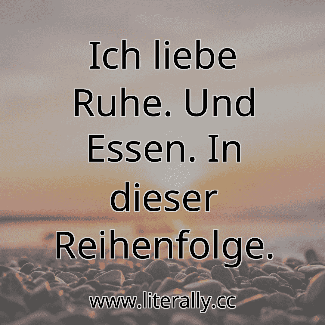 Ich liebe Ruhe. Und Essen. In dieser Reihenfolge.
