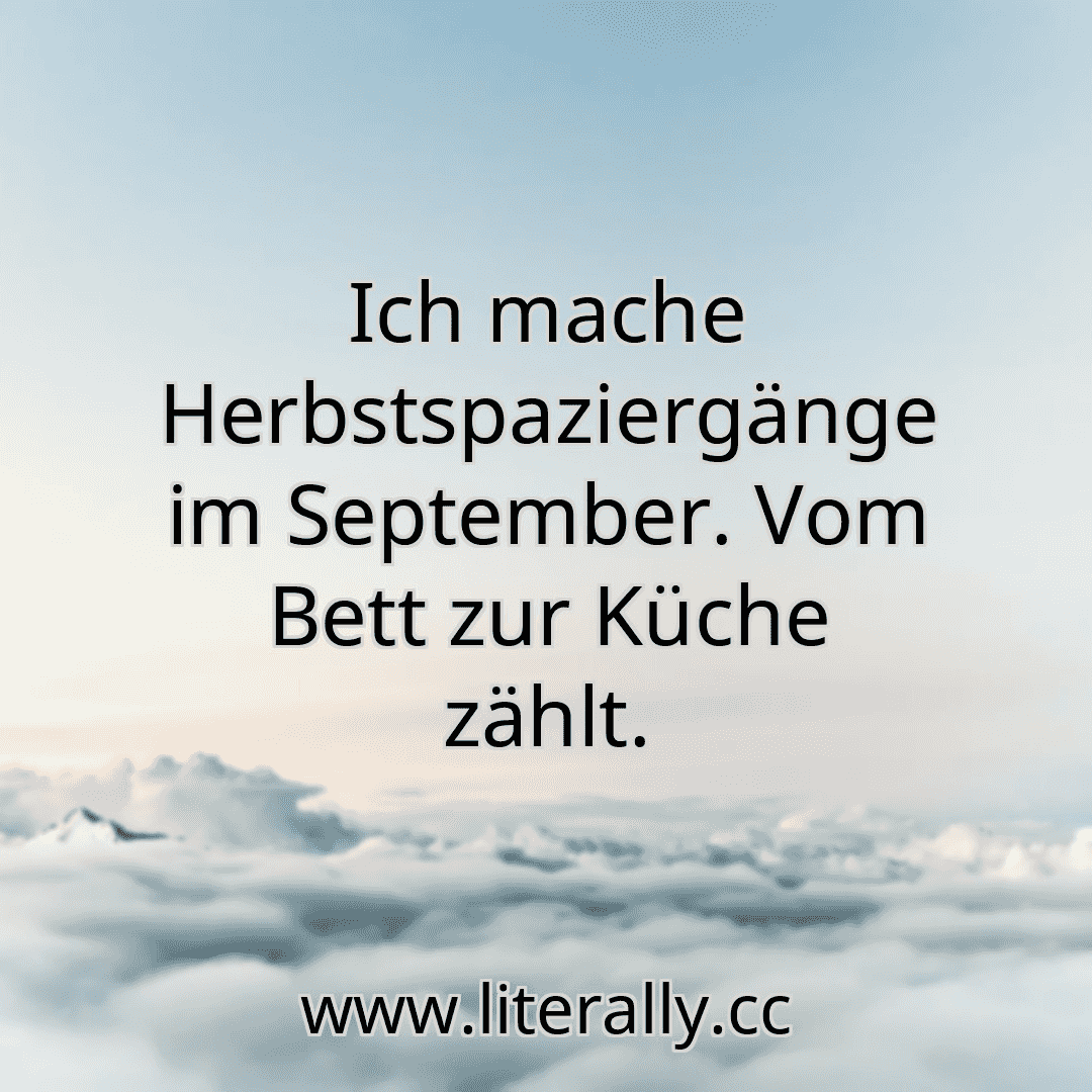 Ich mache Herbstspaziergänge im September. Vom Bett zur Küche zählt.
