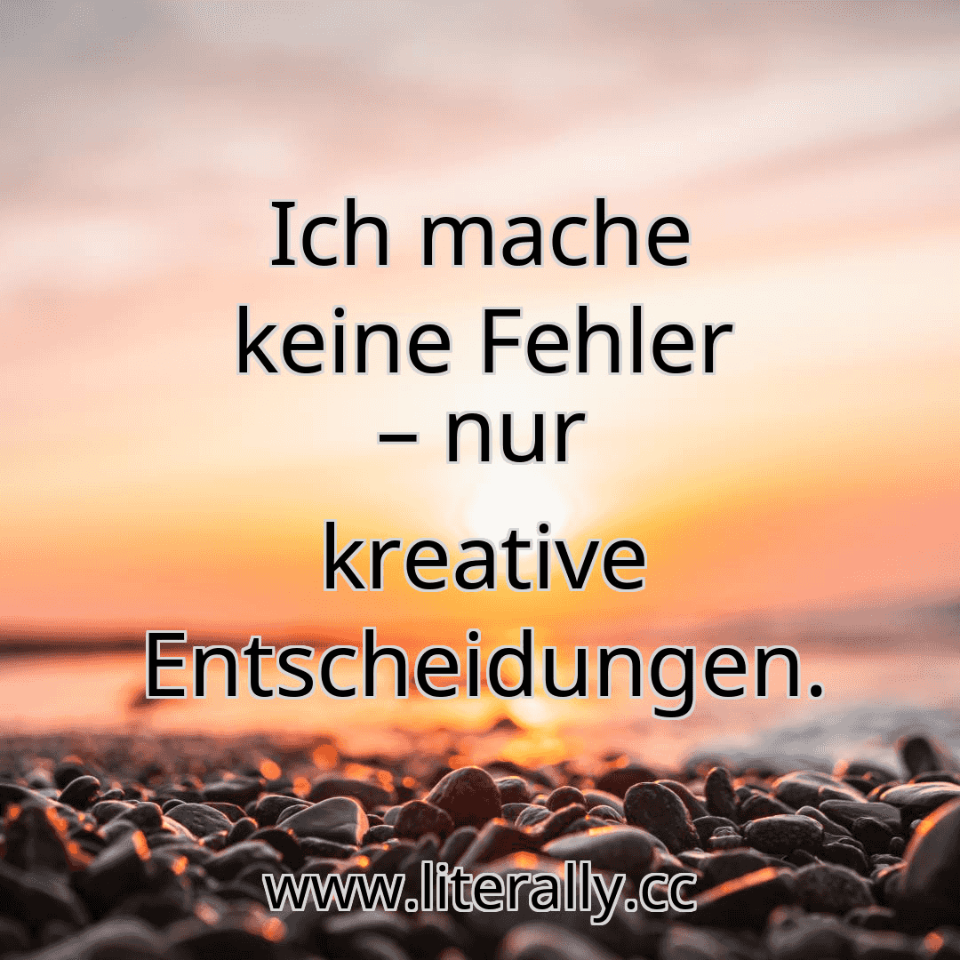Ich mache keine Fehler – nur kreative Entscheidungen.
