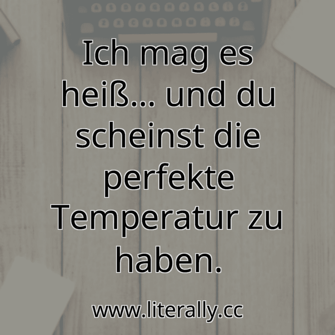 Ich mag es heiß… und du scheinst die perfekte Temperatur zu haben.
