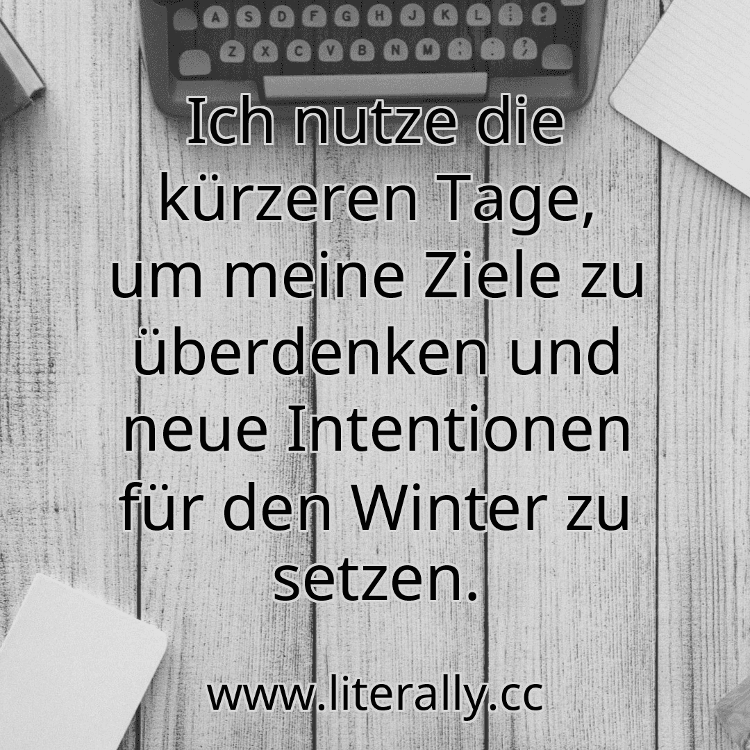 Ich nutze die kürzeren Tage, um meine Ziele zu überdenken und neue Intentionen für den Winter zu setzen.
