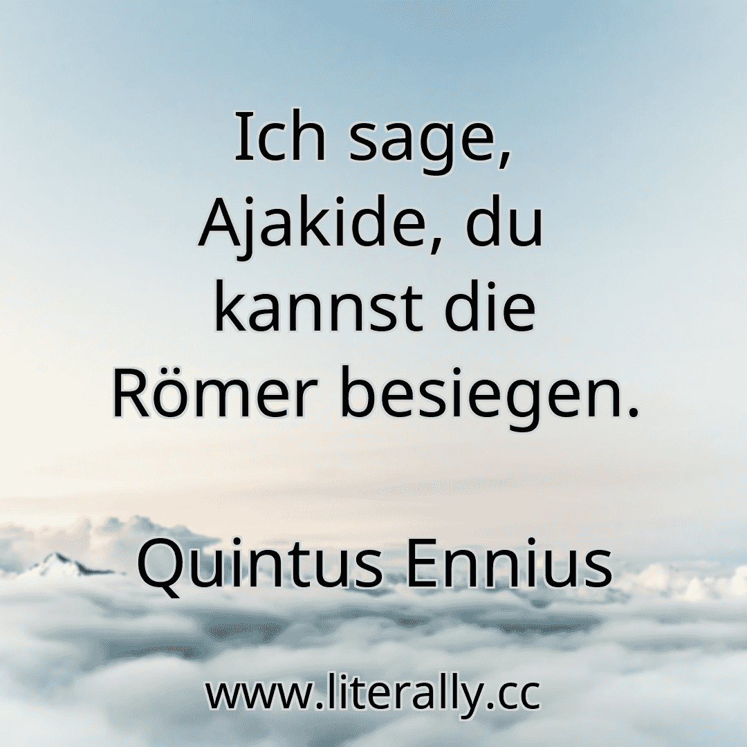 Ich sage, Ajakide, du kannst die Römer besiegen.
Quintus Ennius
