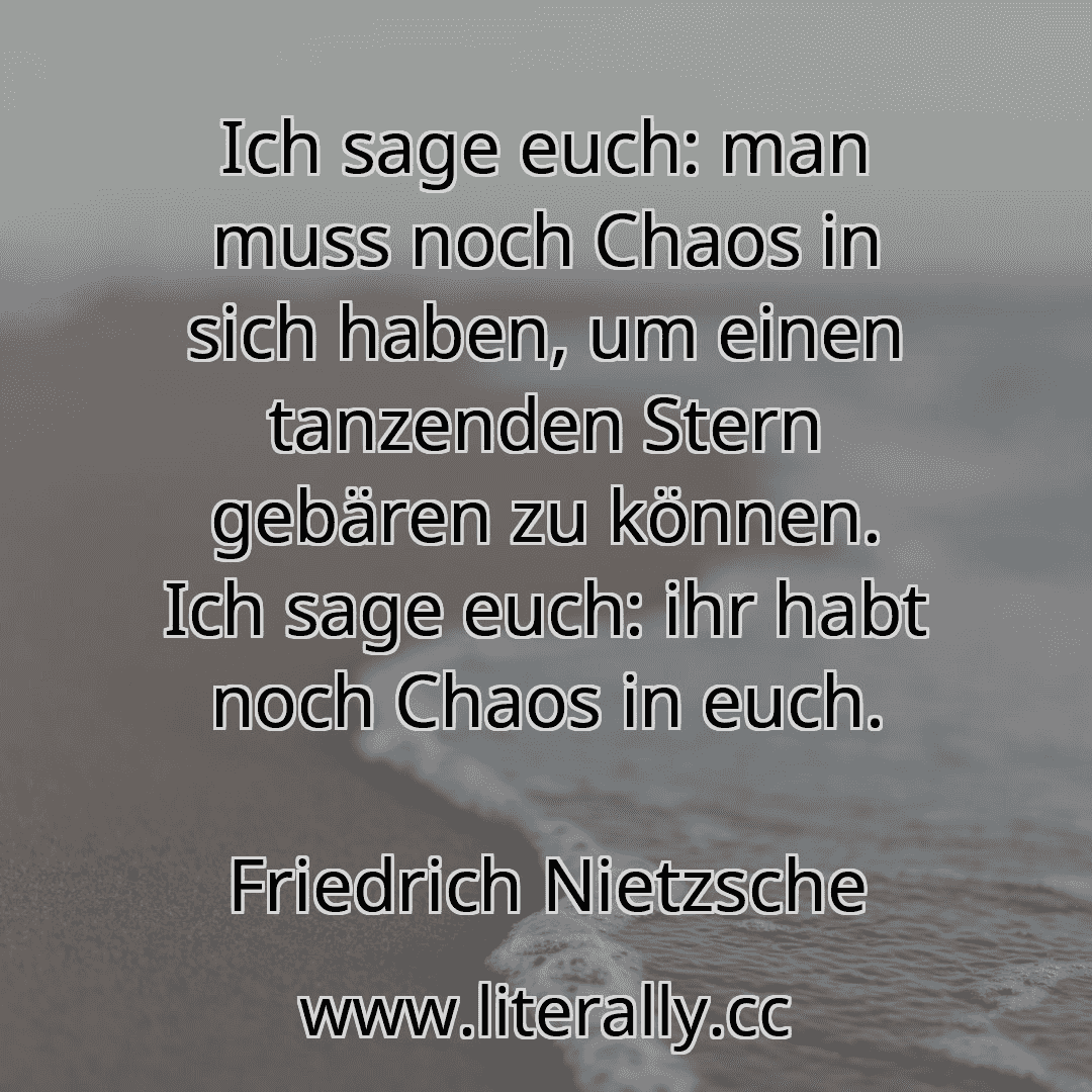Ich sage euch: man muss noch Chaos in sich haben, um einen tanzenden Stern gebären zu können. Ich sage euch: ihr habt noch Chaos in euch.
Friedrich Nietzsche

