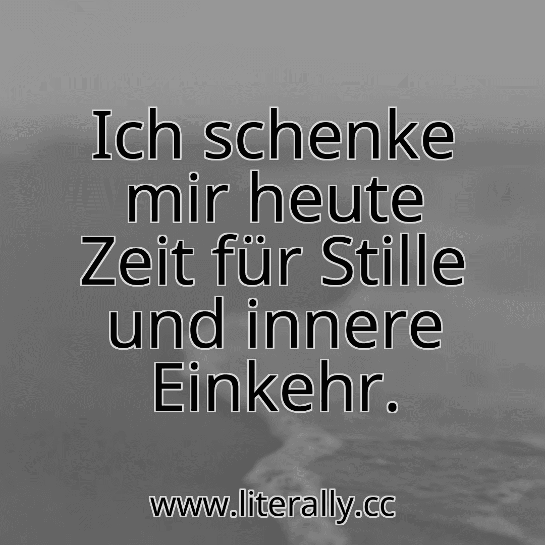 Ich schenke mir heute Zeit für Stille und innere Einkehr.
