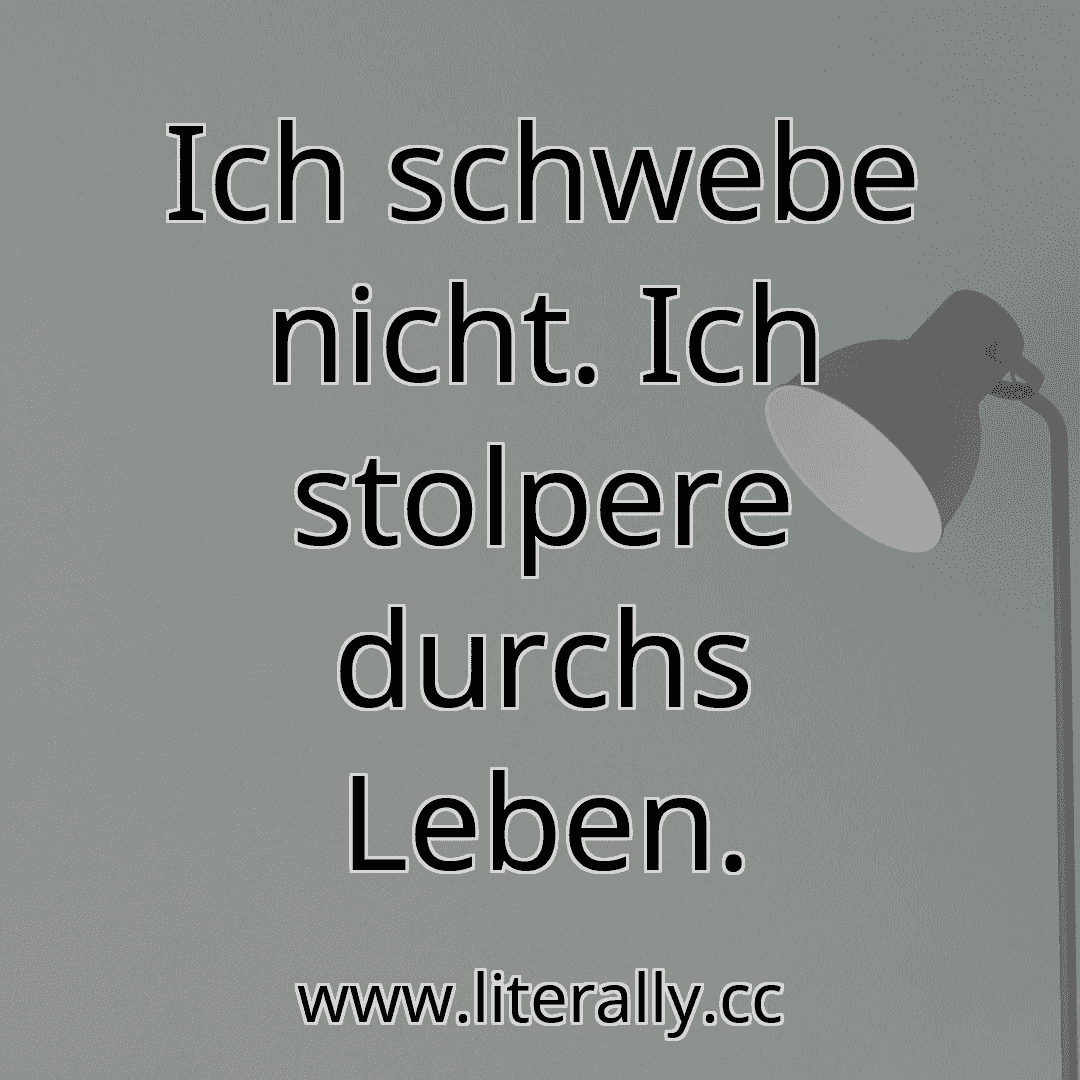 Ich schwebe nicht. Ich stolpere durchs Leben.
