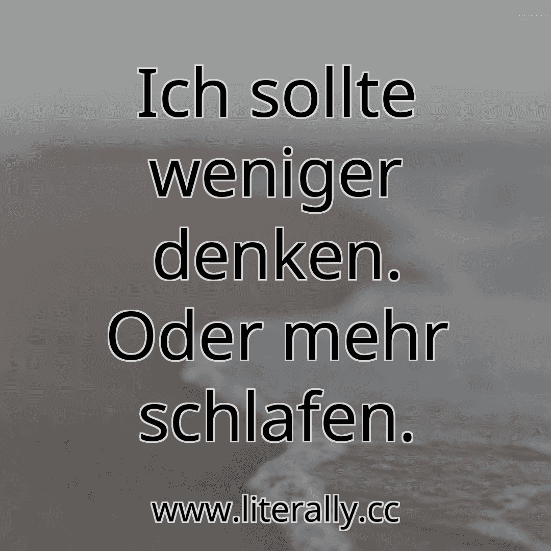 Ich sollte weniger denken. Oder mehr schlafen.

