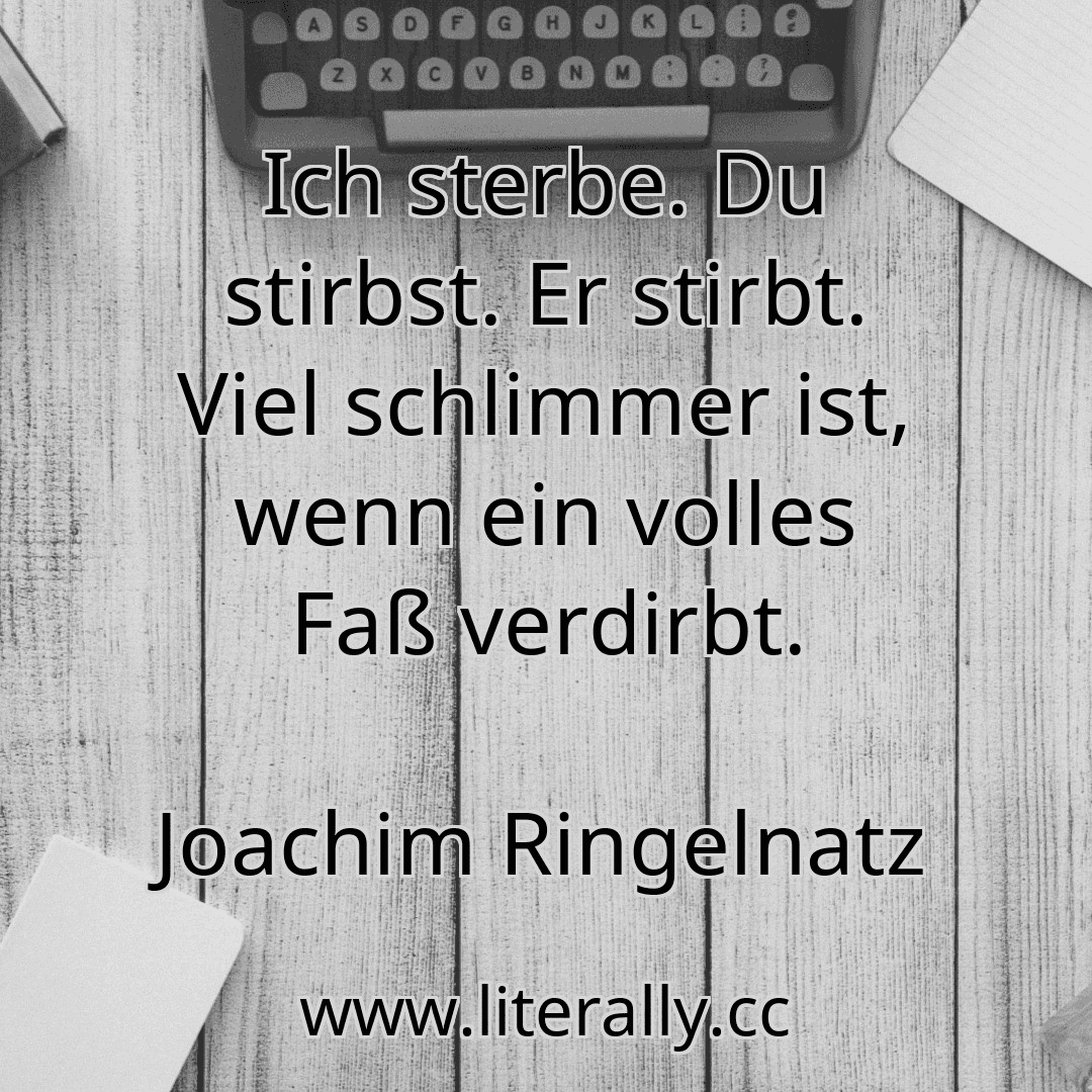 Ich sterbe. Du stirbst. Er stirbt. Viel schlimmer ist, wenn ein volles Faß verdirbt.
Joachim Ringelnatz

