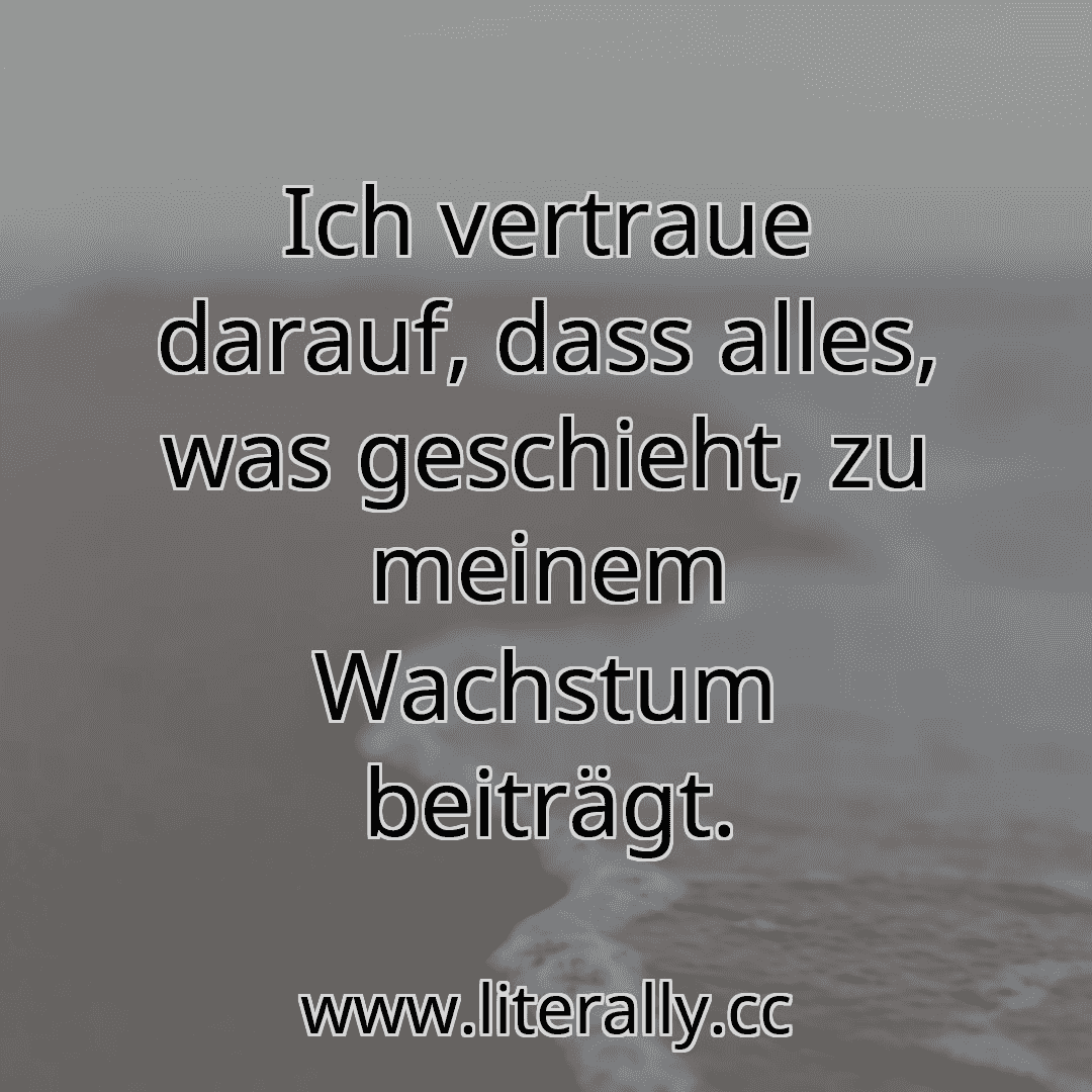 Ich vertraue darauf, dass alles, was geschieht, zu meinem Wachstum beiträgt.

