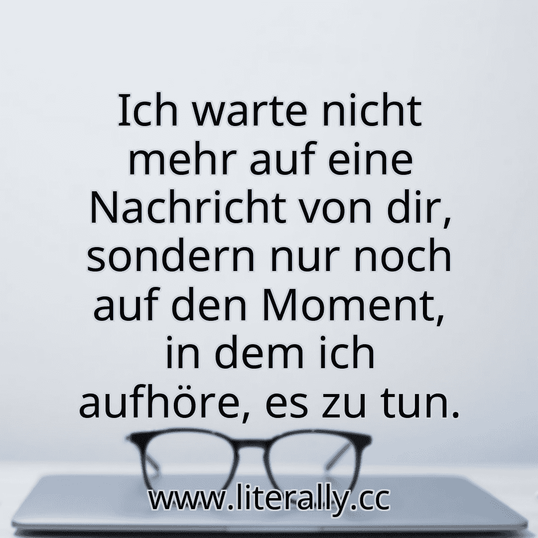 Ich warte nicht mehr auf eine Nachricht von dir, sondern nur noch auf den Moment, in dem ich aufhöre, es zu tun.
