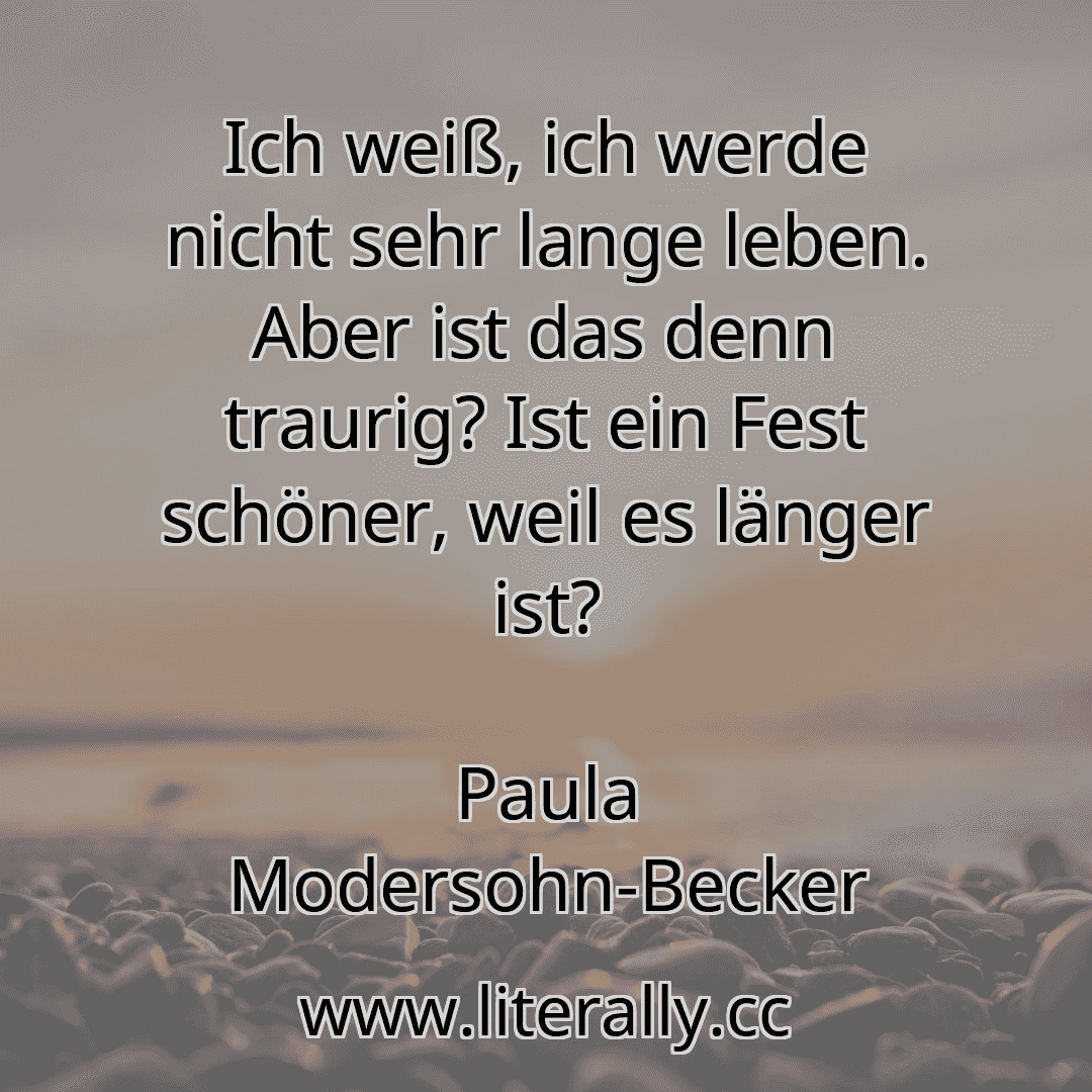 Ich weiß, ich werde nicht sehr lange leben. Aber ist das denn traurig? Ist ein Fest schöner, weil es länger ist?
Paula Modersohn-Becker
