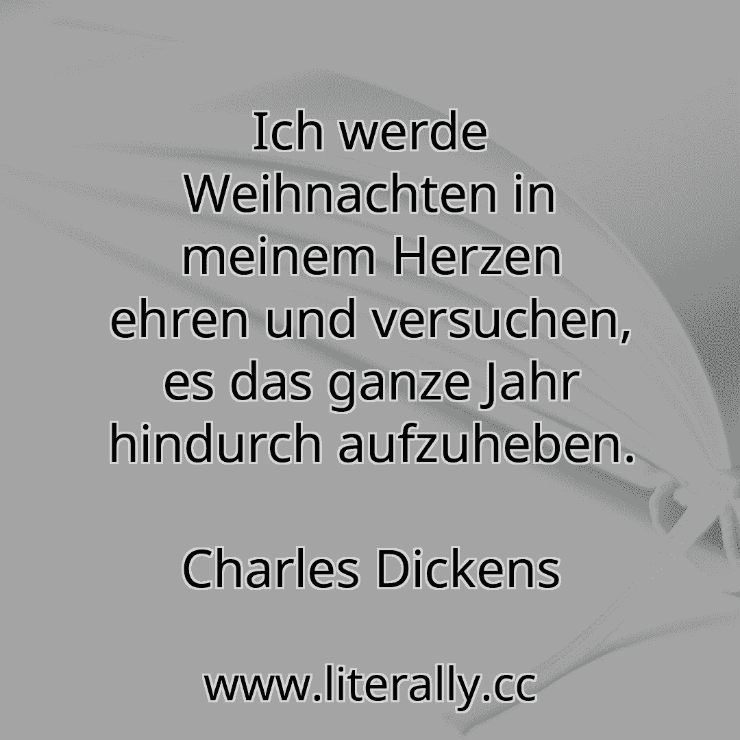 Ich werde Weihnachten in meinem Herzen ehren und versuchen, es das ganze Jahr hindurch aufzuheben.
Charles Dickens
