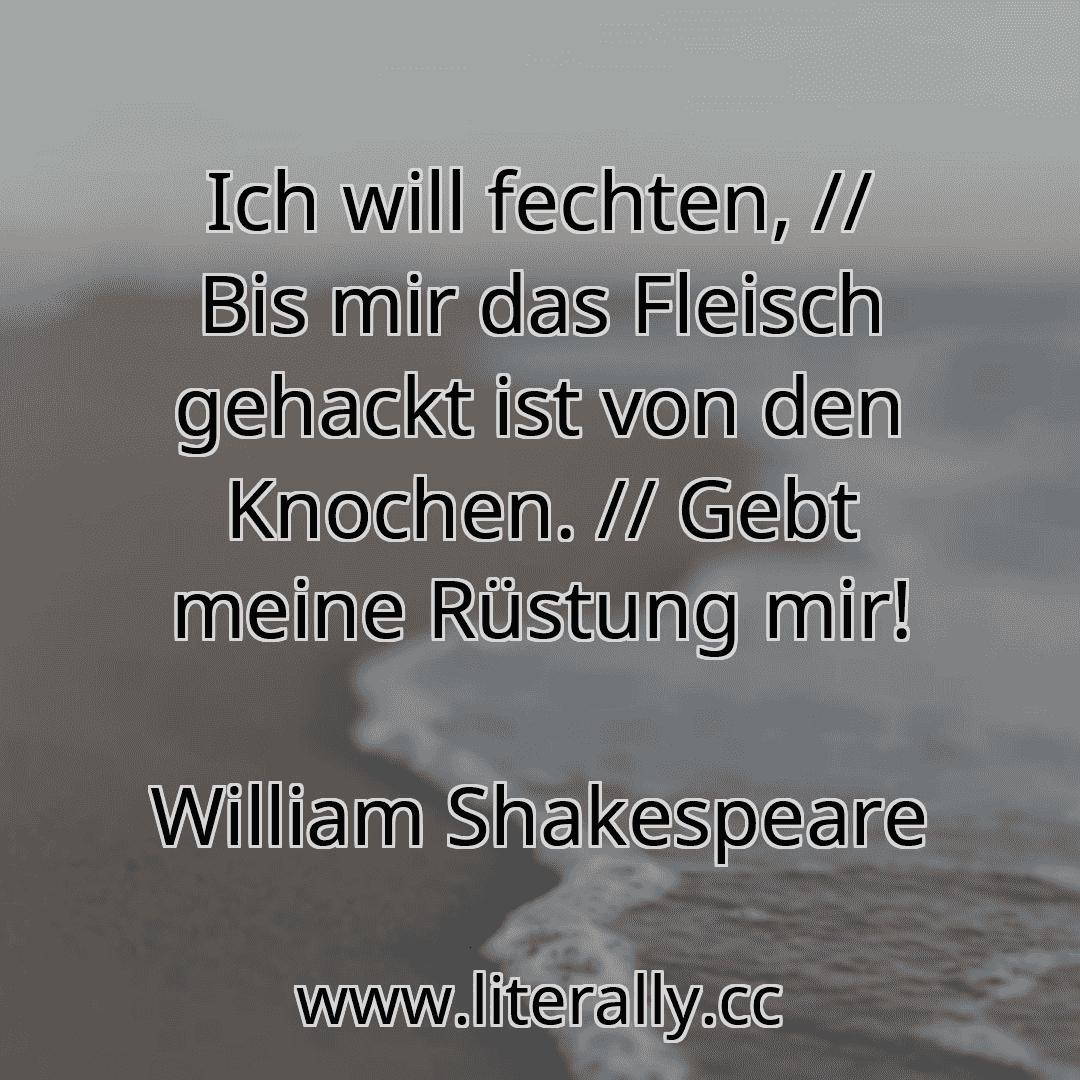 Ich will fechten, // Bis mir das Fleisch gehackt ist von den Knochen. // Gebt meine Rüstung mir!
William Shakespeare
