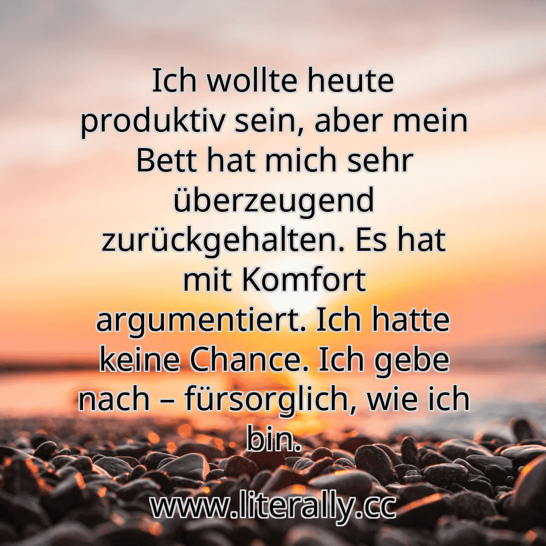 Ich wollte heute produktiv sein, aber mein Bett hat mich sehr überzeugend zurückgehalten. Es hat mit Komfort argumentiert. Ich hatte keine Chance. Ich gebe nach – fürsorglich, wie ich bin.
