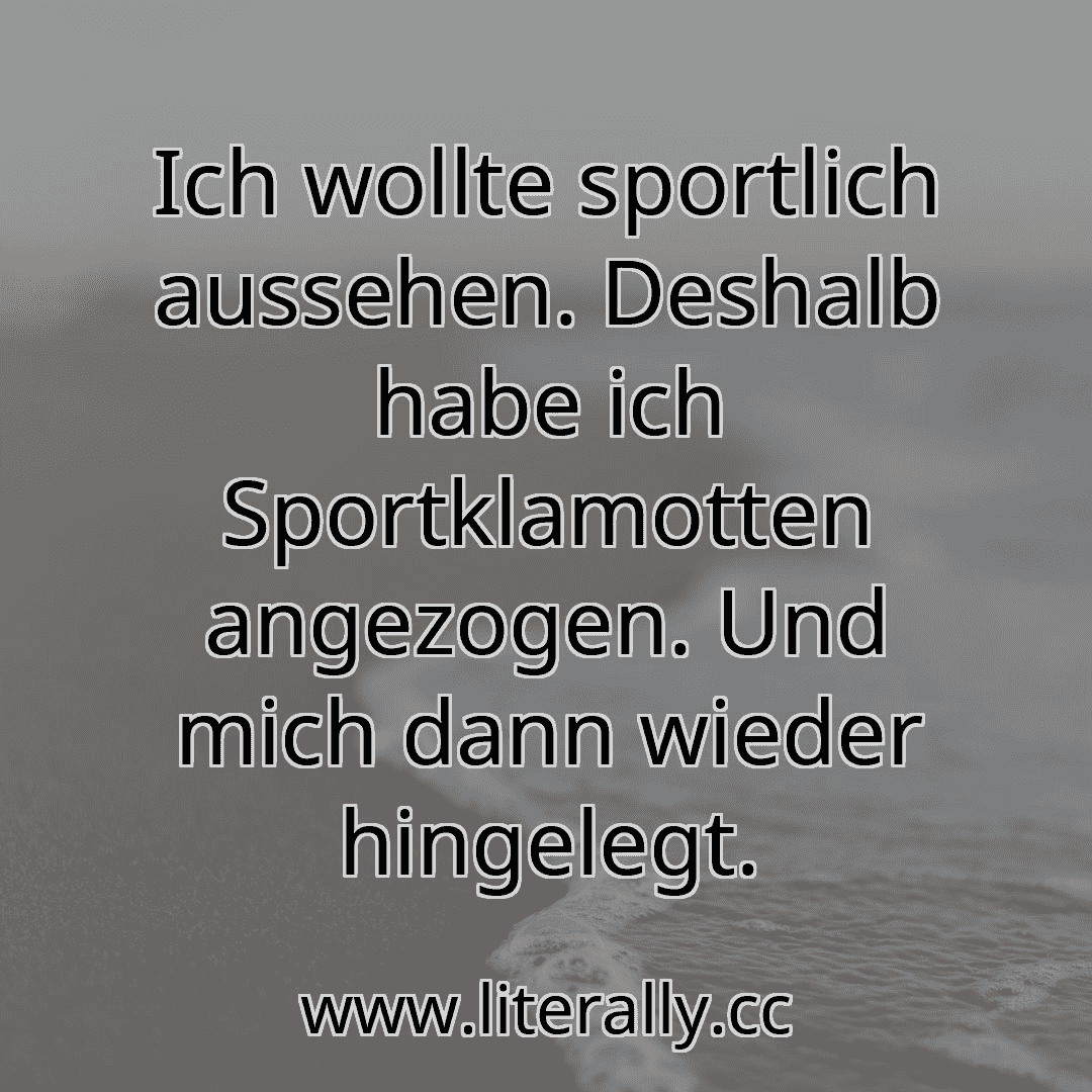 Ich wollte sportlich aussehen. Deshalb habe ich Sportklamotten angezogen. Und mich dann wieder hingelegt.

