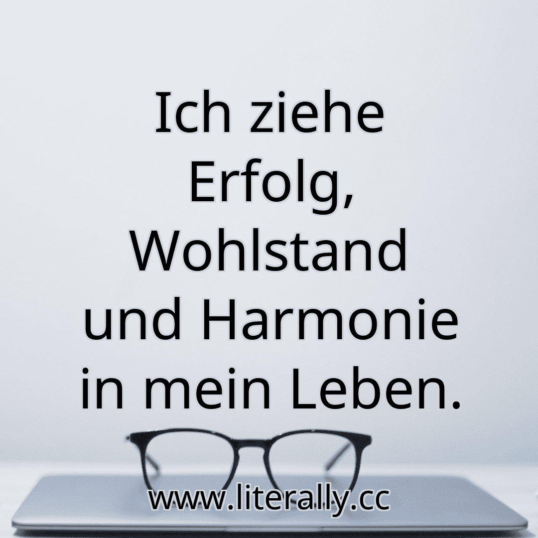 Ich ziehe Erfolg, Wohlstand und Harmonie in mein Leben.
