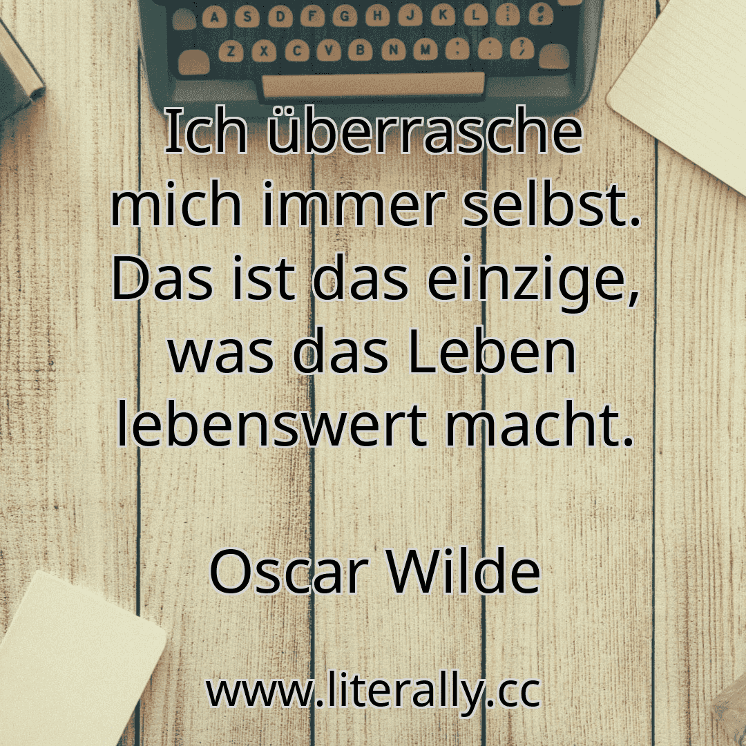 Ich überrasche mich immer selbst. Das ist das einzige, was das Leben lebenswert macht.
Oscar Wilde

