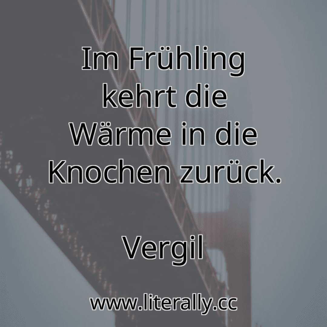 Im Frühling kehrt die Wärme in die Knochen zurück.
Vergil
