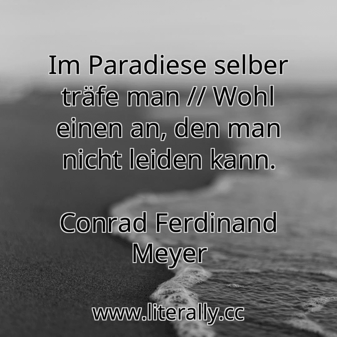 Im Paradiese selber träfe man // Wohl einen an, den man nicht leiden kann.
Conrad Ferdinand Meyer
