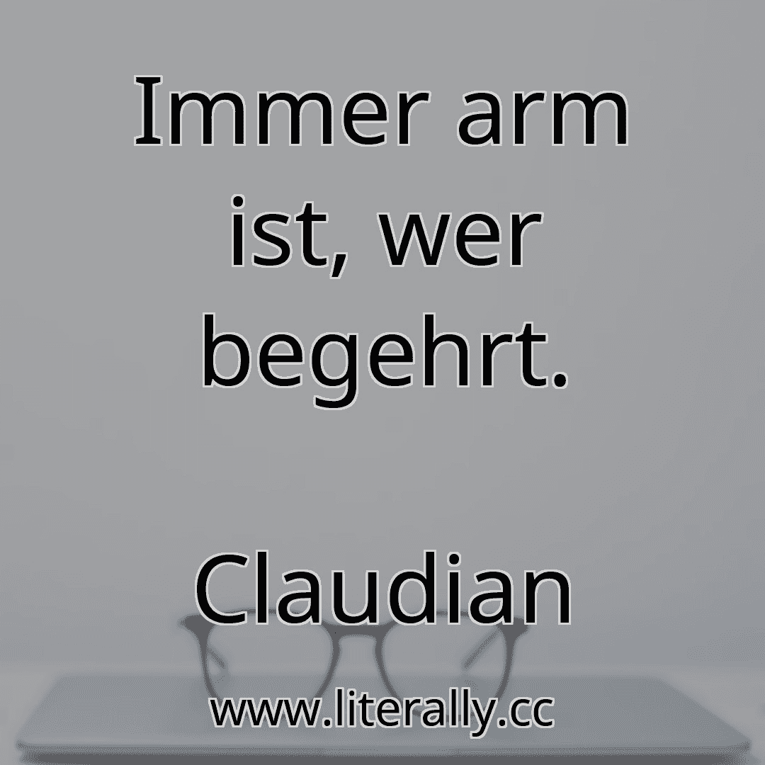 Immer arm ist, wer begehrt.
Claudian
