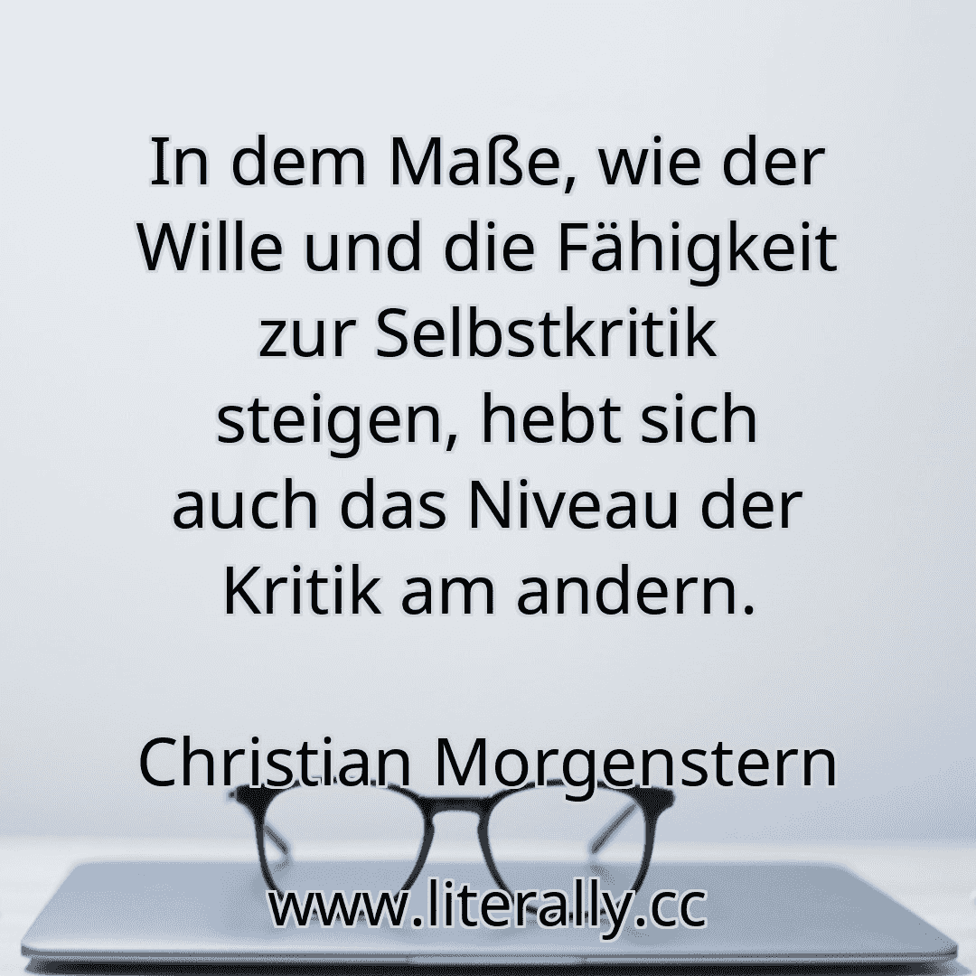 In dem Maße, wie der Wille und die Fähigkeit zur Selbstkritik steigen, hebt sich auch das Niveau der Kritik am andern.
Christian Morgenstern
