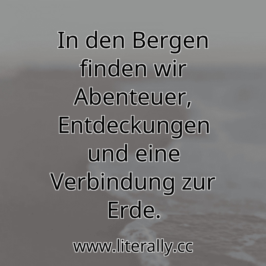 In den Bergen finden wir Abenteuer, Entdeckungen und eine Verbindung zur Erde.
