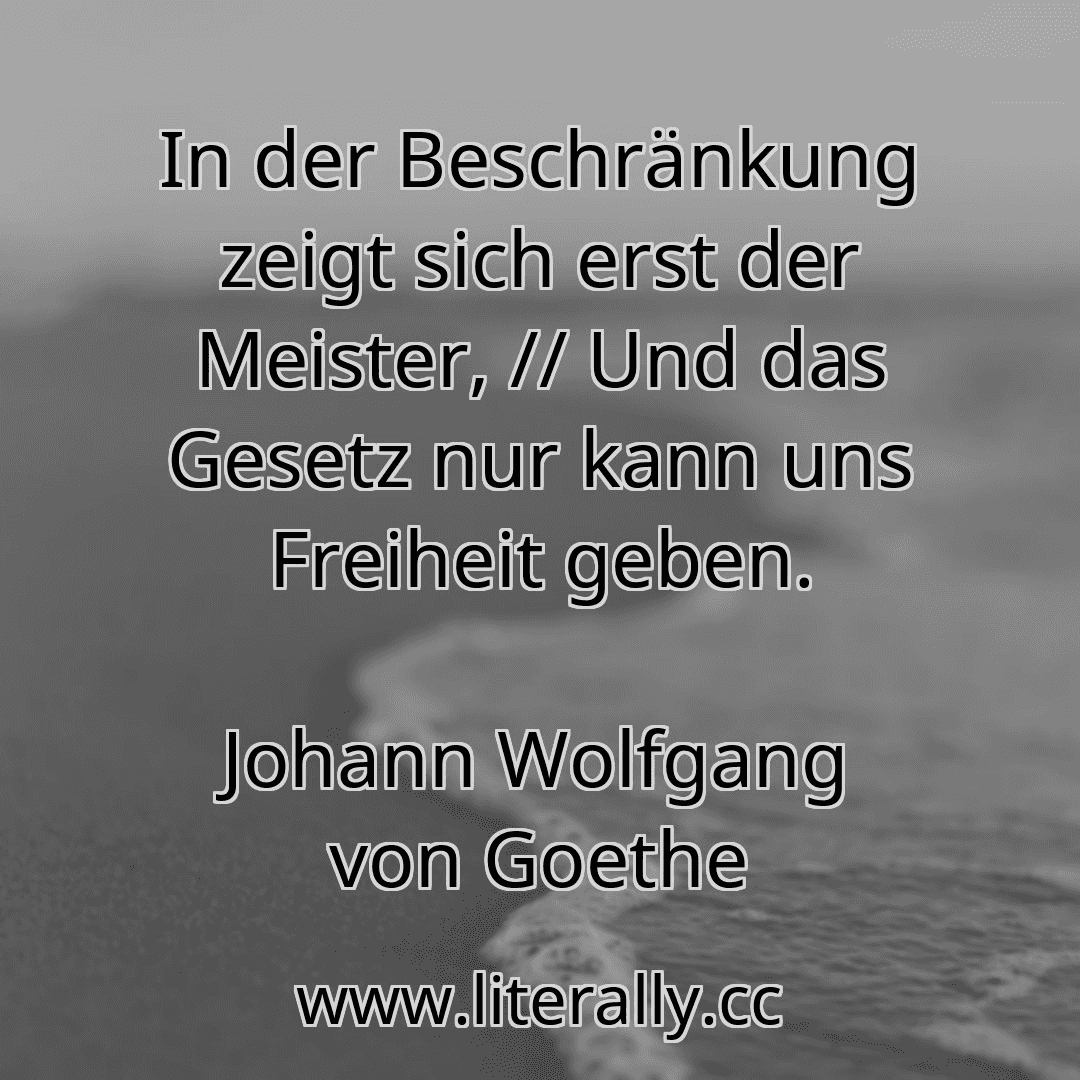 In der Beschränkung zeigt sich erst der Meister, // Und das Gesetz nur kann uns Freiheit geben.
Johann Wolfgang von Goethe
