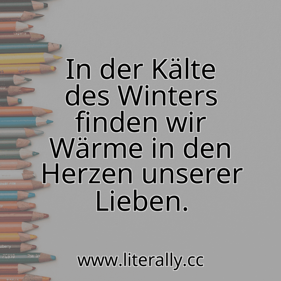 In der Kälte des Winters finden wir Wärme in den Herzen unserer Lieben.
