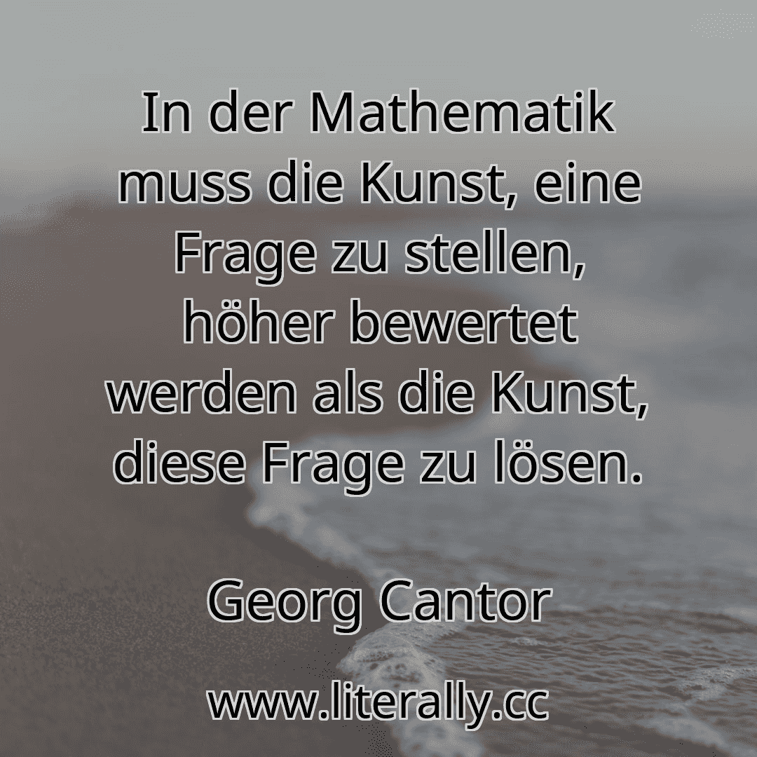 In der Mathematik muss die Kunst, eine Frage zu stellen, höher bewertet werden als die Kunst, diese Frage zu lösen.
Georg Cantor
