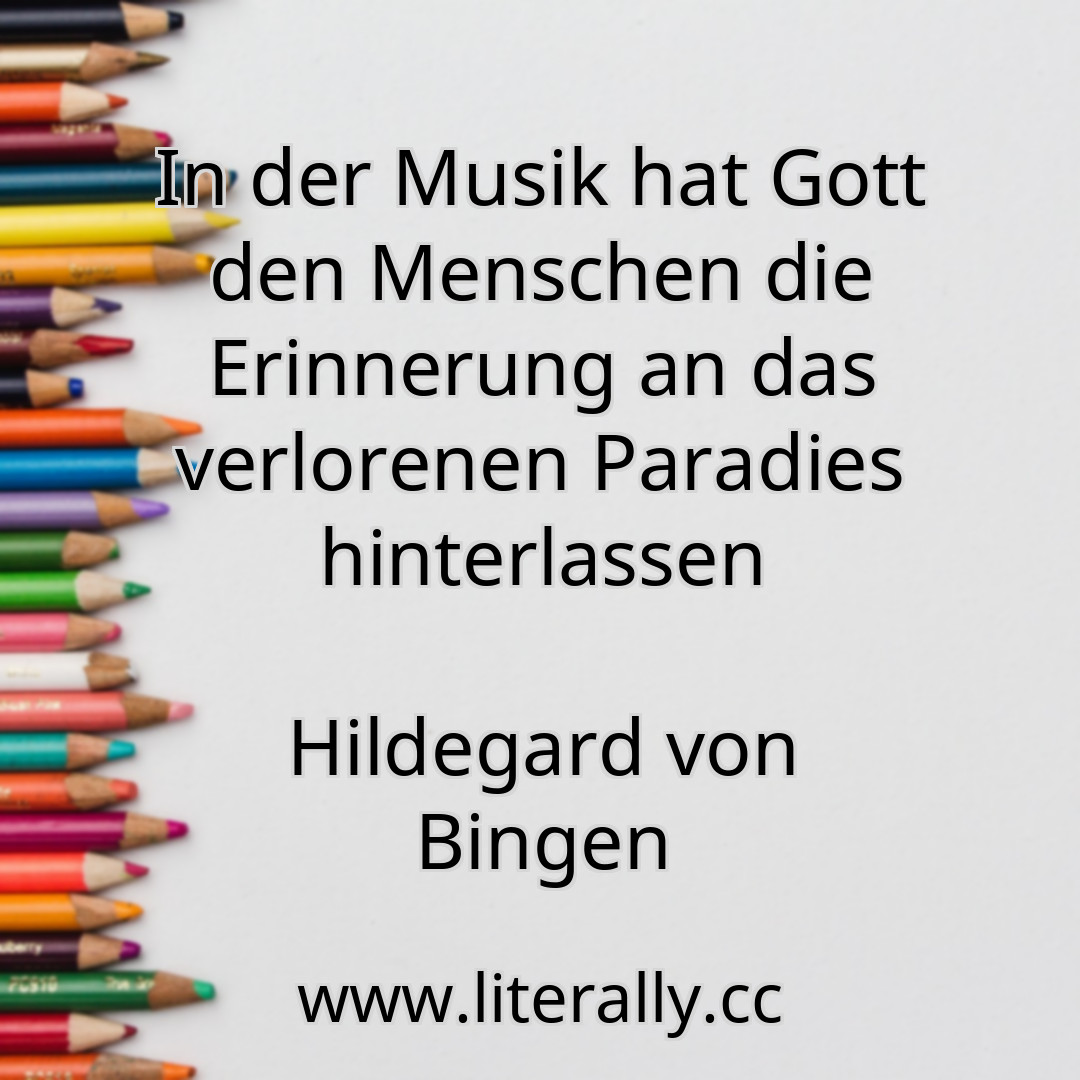 In der Musik hat Gott den Menschen die Erinnerung an das verlorenen Paradies hinterlassen
Hildegard von Bingen
